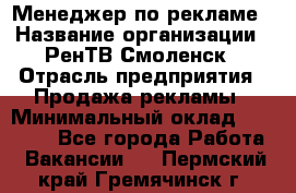 Менеджер по рекламе › Название организации ­ РенТВ Смоленск › Отрасль предприятия ­ Продажа рекламы › Минимальный оклад ­ 50 000 - Все города Работа » Вакансии   . Пермский край,Гремячинск г.